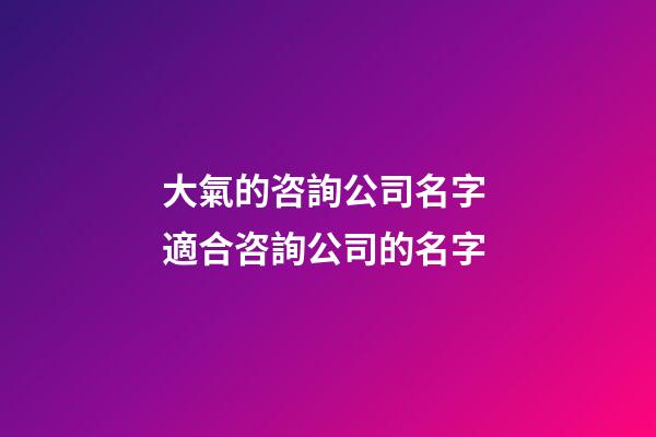 大氣的咨詢公司名字 適合咨詢公司的名字